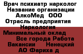 Врач психиатр-нарколог › Название организации ­ АлкоМед, ООО › Отрасль предприятия ­ Наркология › Минимальный оклад ­ 90 000 - Все города Работа » Вакансии   . Ненецкий АО,Фариха д.